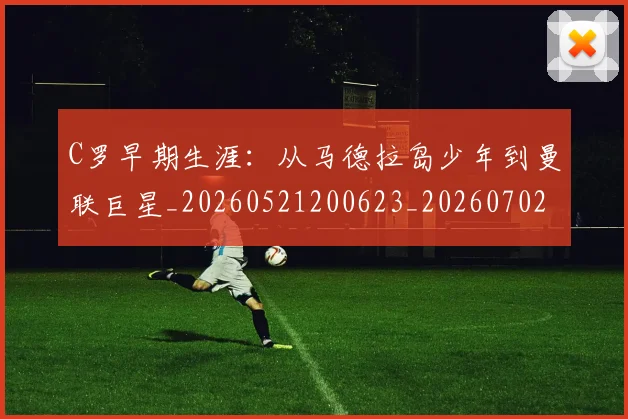C罗早期生涯:从马德拉岛少年到曼联巨星_20260521200623_20260702041944