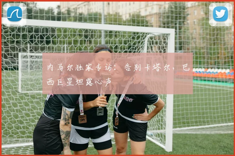 内马尔独家专访：告别卡塔尔，巴西巨星坦露心声