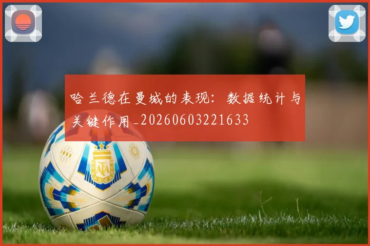哈兰德在曼城的表现：数据统计与关键作用_20260603221633