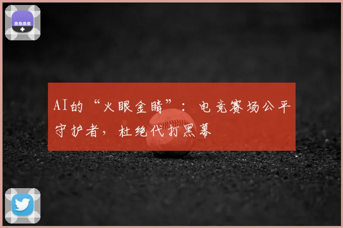 AI的“火眼金睛”：电竞赛场公平守护者，杜绝代打黑幕