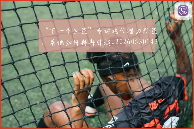 “下一个巨星”专访这位潜力新星,看他如何冉冉升起_20260530143922