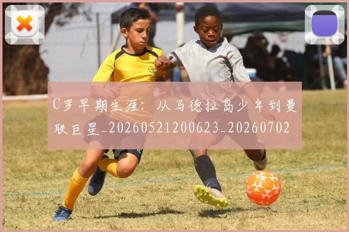 C罗早期生涯：从马德拉岛少年到曼联巨星_20260521200623_20260702041944