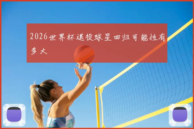 2026世界杯退役球星回归可能性有多大
