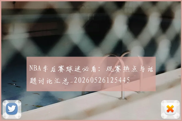 NBA季后赛球迷必看:观赛热点与话题讨论汇总_20260526125445