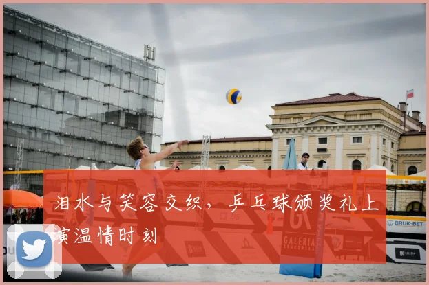 泪水与笑容交织,乒乓球颁奖礼上演温情时刻
