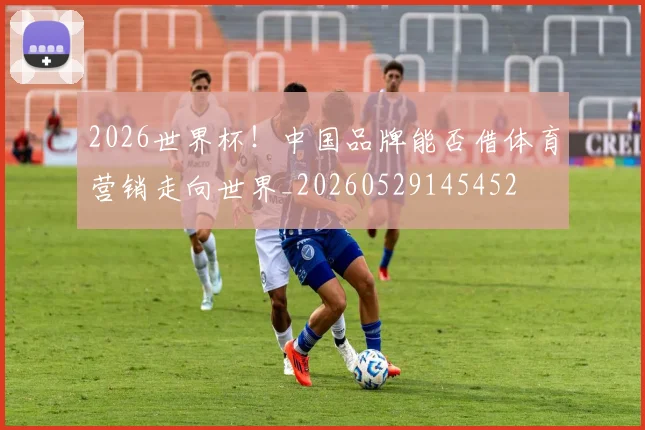 2026世界杯！中国品牌能否借体育营销走向世界_20260529145452