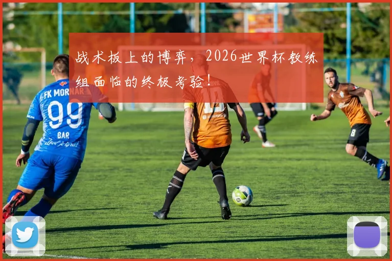 战术板上的博弈,2026世界杯教练组面临的终极考验!