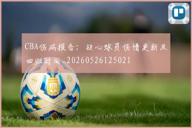 CBA伤病报告：核心球员伤情更新及回归时间_20260526125021
