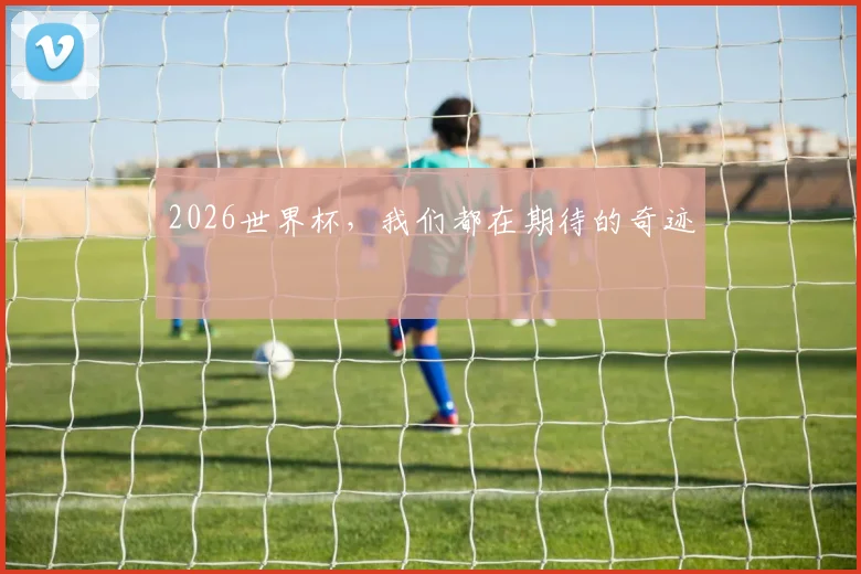 2026世界杯，我们都在期待的奇迹