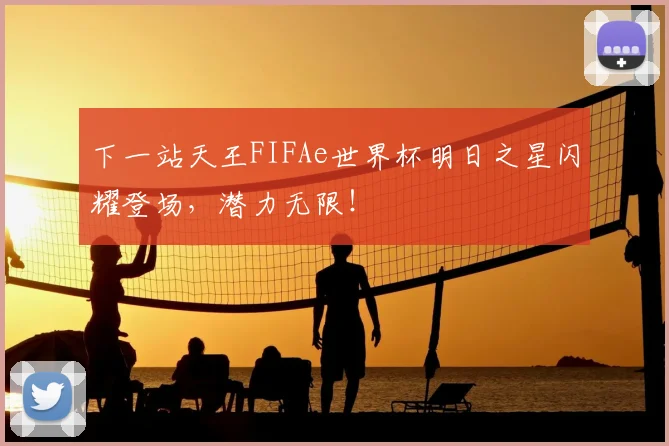 下一站天王FIFAe世界杯明日之星闪耀登场,潜力无限!