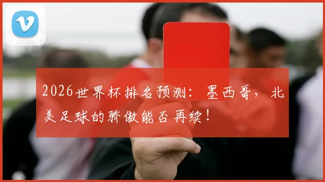 2026世界杯排名预测：墨西哥，北美足球的骄傲能否再续！