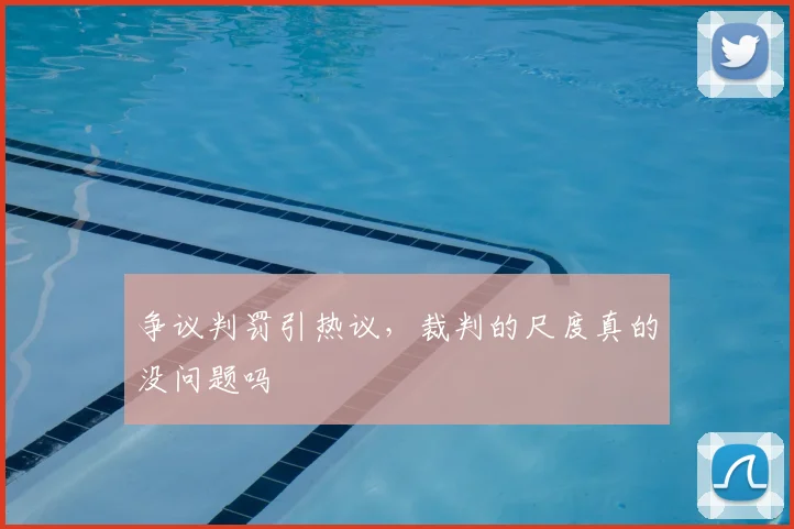 争议判罚引热议，裁判的尺度真的没问题吗