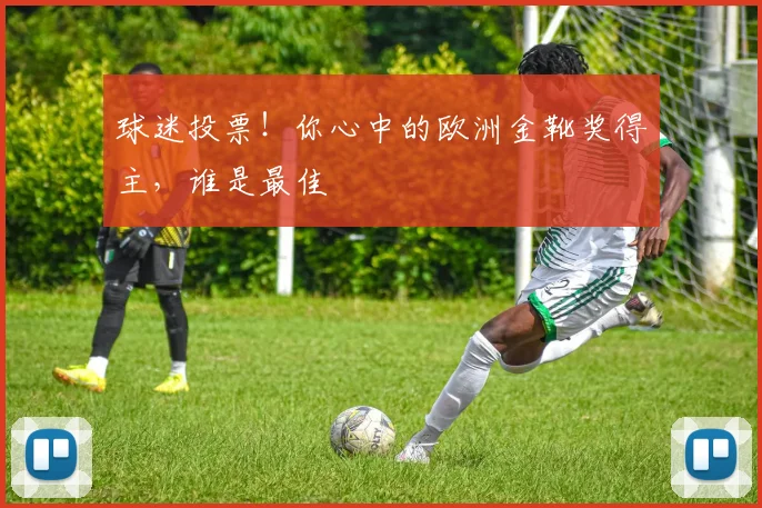 球迷投票！你心中的欧洲金靴奖得主，谁是最佳