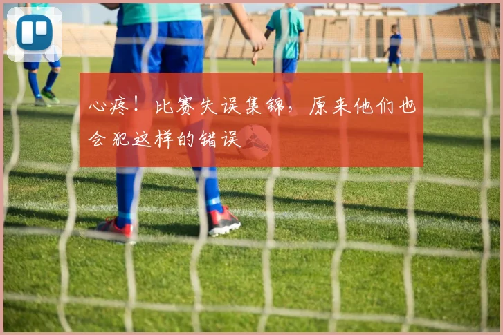 心疼!比赛失误集锦,原来他们也会犯这样的错误