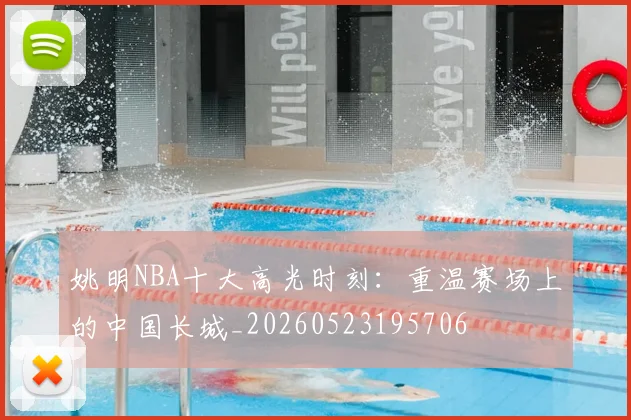 姚明NBA十大高光时刻：重温赛场上的中国长城_20260523195706
