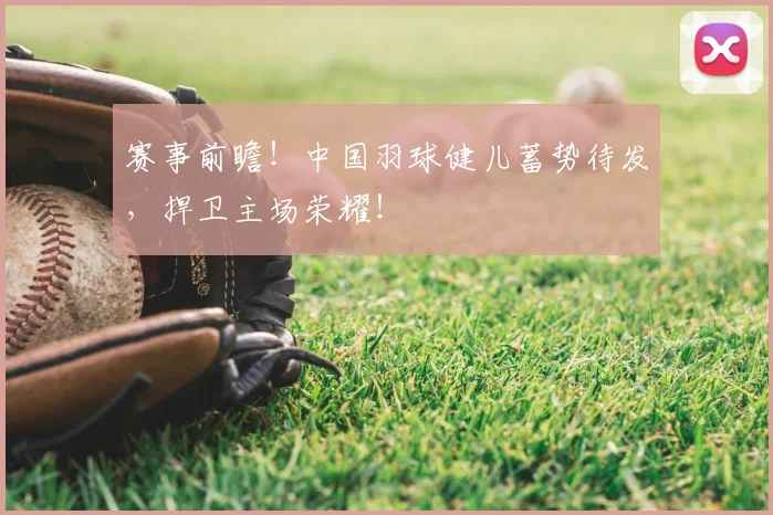 赛事前瞻！中国羽球健儿蓄势待发，捍卫主场荣耀！