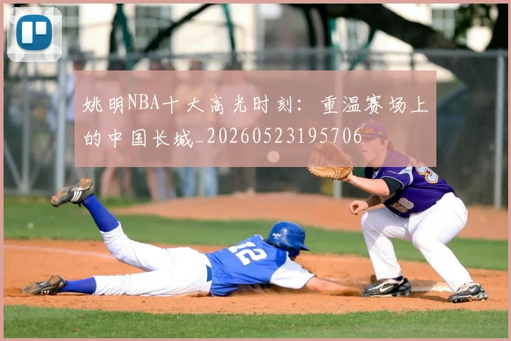 姚明NBA十大高光时刻:重温赛场上的中国长城_20260523195706