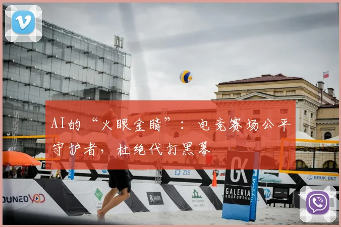 AI的“火眼金睛”：电竞赛场公平守护者，杜绝代打黑幕
