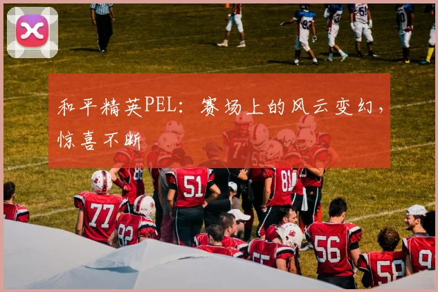 和平精英PEL：赛场上的风云变幻，惊喜不断
