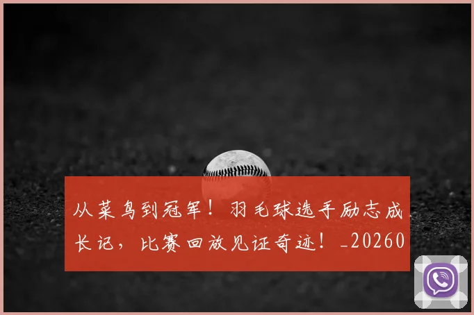 从菜鸟到冠军！羽毛球选手励志成长记，比赛回放见证奇迹！_20260601173201