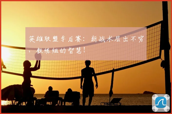 英雄联盟季后赛：新战术层出不穷，教练组的智慧！