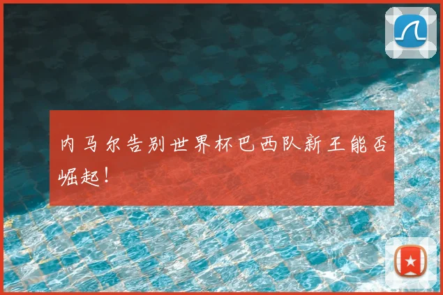 内马尔告别世界杯巴西队新王能否崛起！