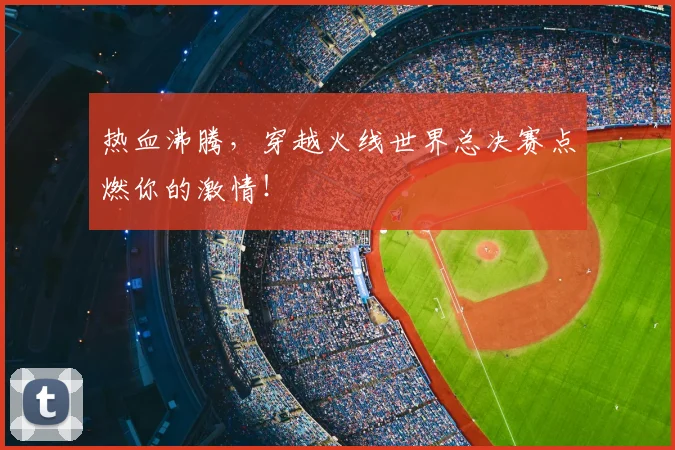 热血沸腾，穿越火线世界总决赛点燃你的激情！