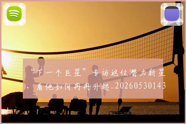 “下一个巨星”专访这位潜力新星，看他如何冉冉升起_20260530143922