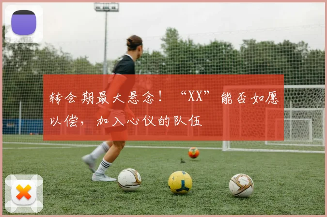 转会期最大悬念！“XX”能否如愿以偿，加入心仪的队伍
