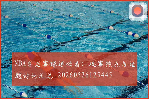 NBA季后赛球迷必看：观赛热点与话题讨论汇总_20260526125445