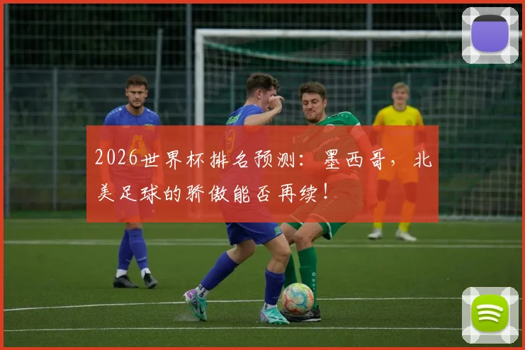 2026世界杯排名预测:墨西哥,北美足球的骄傲能否再续!