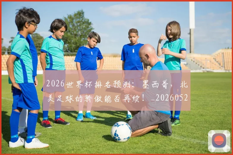 2026世界杯排名预测:墨西哥,北美足球的骄傲能否再续!_20260529145408