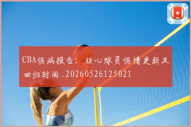 CBA伤病报告:核心球员伤情更新及回归时间_20260526125021