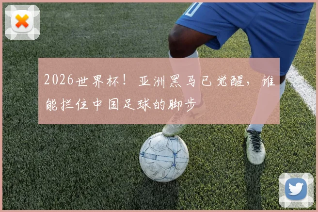 2026世界杯！亚洲黑马已觉醒，谁能拦住中国足球的脚步