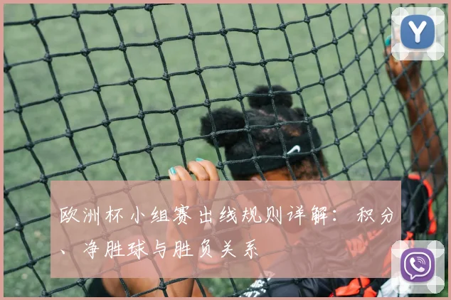 欧洲杯小组赛出线规则详解:积分、净胜球与胜负关系