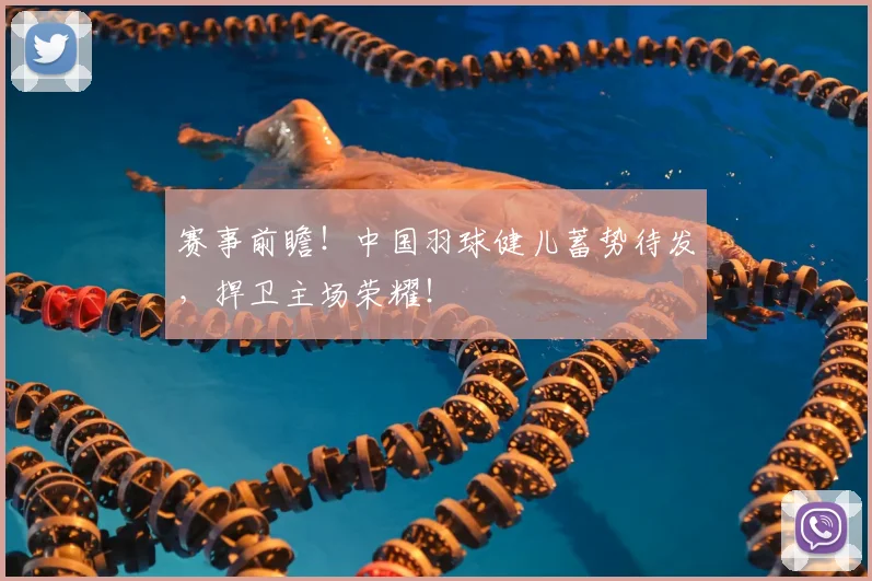 赛事前瞻!中国羽球健儿蓄势待发,捍卫主场荣耀!