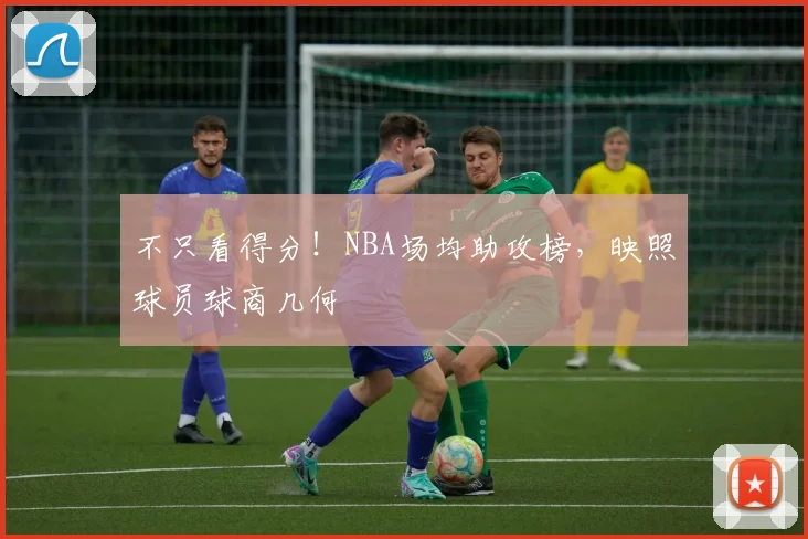 不只看得分！NBA场均助攻榜，映照球员球商几何